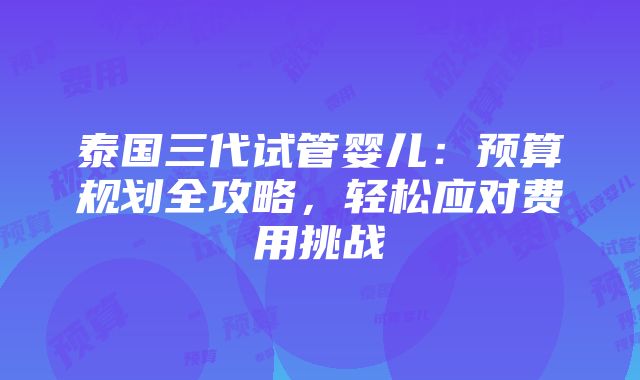 泰国三代试管婴儿：预算规划全攻略，轻松应对费用挑战