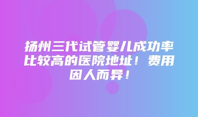 扬州三代试管婴儿成功率比较高的医院地址！费用因人而异！