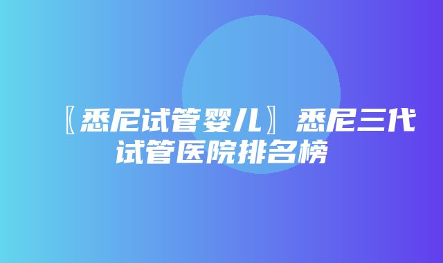 〖悉尼试管婴儿〗悉尼三代试管医院排名榜