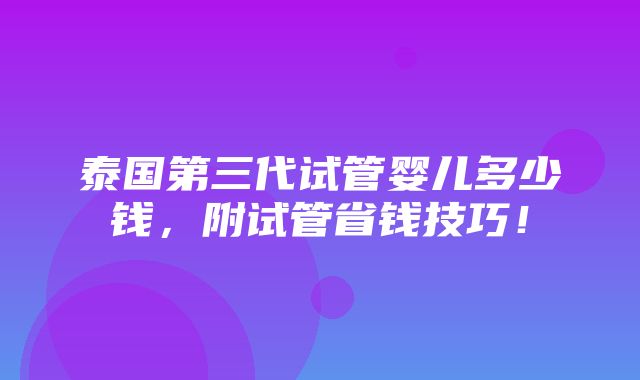 泰国第三代试管婴儿多少钱，附试管省钱技巧！