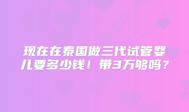 现在在泰国做三代试管婴儿要多少钱！带3万够吗？