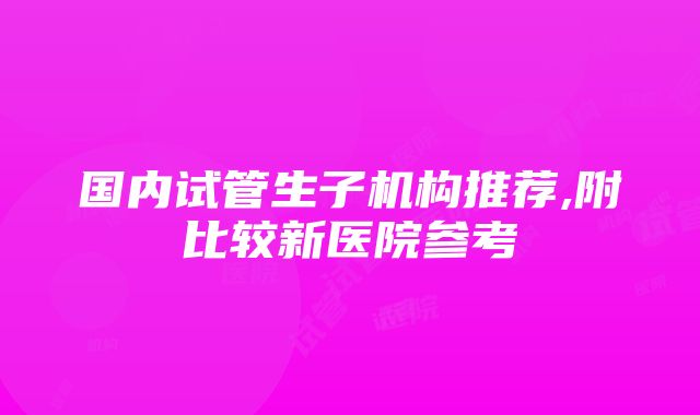 国内试管生子机构推荐,附比较新医院参考