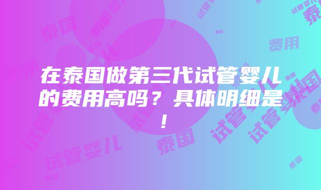 在泰国做第三代试管婴儿的费用高吗？具体明细是！