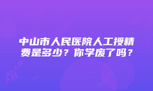 中山市人民医院人工授精费是多少？你学废了吗？