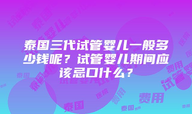 泰国三代试管婴儿一般多少钱呢？试管婴儿期间应该忌口什么？