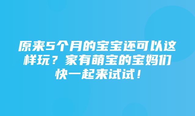 原来5个月的宝宝还可以这样玩？家有萌宝的宝妈们快一起来试试！