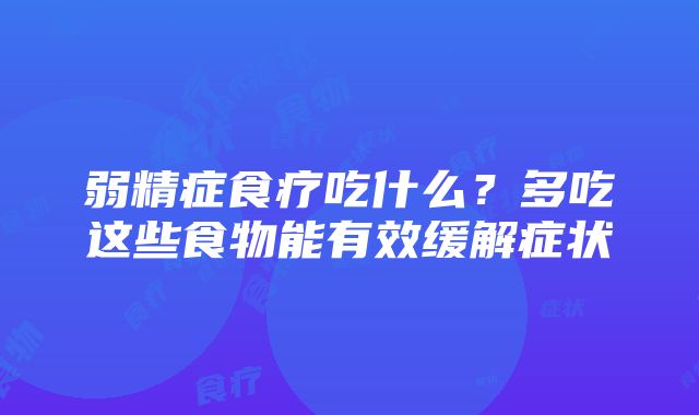 弱精症食疗吃什么？多吃这些食物能有效缓解症状