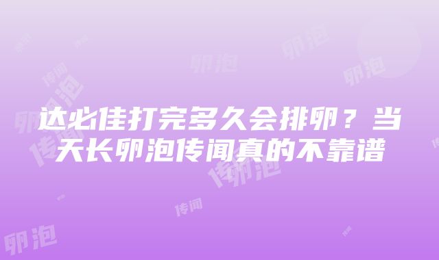 达必佳打完多久会排卵？当天长卵泡传闻真的不靠谱