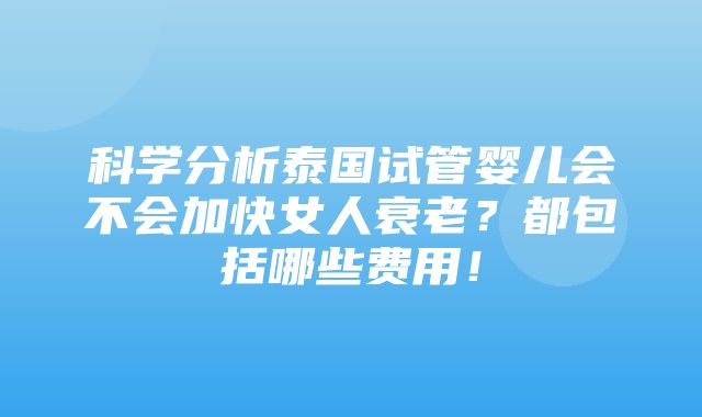 科学分析泰国试管婴儿会不会加快女人衰老？都包括哪些费用！