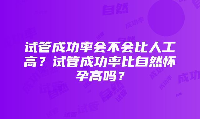 试管成功率会不会比人工高？试管成功率比自然怀孕高吗？