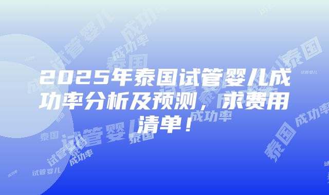 2025年泰国试管婴儿成功率分析及预测，求费用清单！