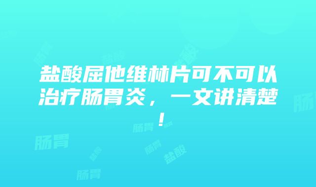 盐酸屈他维林片可不可以治疗肠胃炎，一文讲清楚！