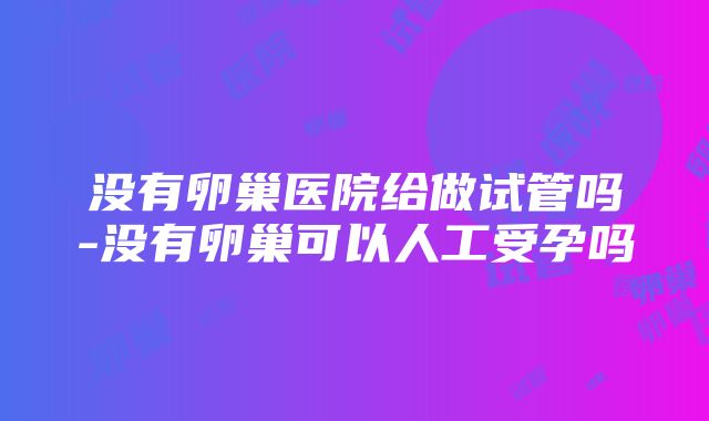 没有卵巢医院给做试管吗-没有卵巢可以人工受孕吗