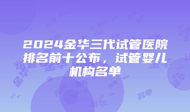 2024金华三代试管医院排名前十公布，试管婴儿机构名单