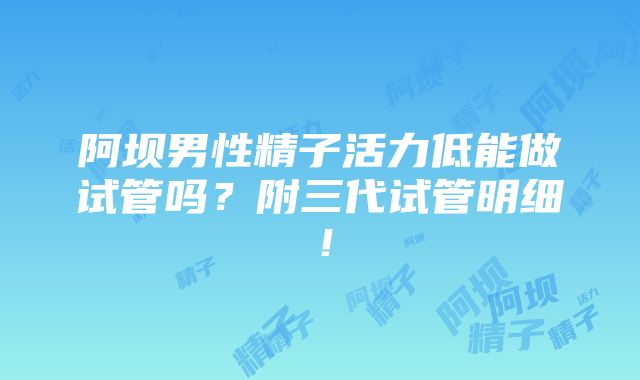 阿坝男性精子活力低能做试管吗？附三代试管明细！