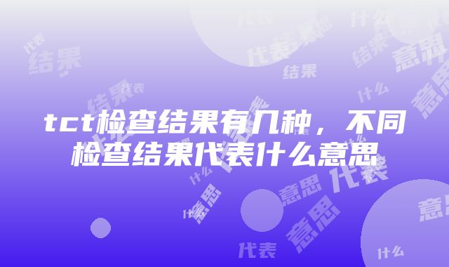 tct检查结果有几种，不同检查结果代表什么意思