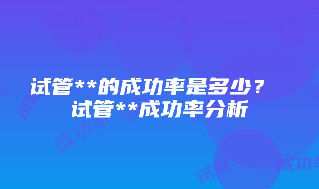 试管**的成功率是多少？ 试管**成功率分析