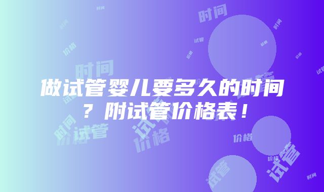 做试管婴儿要多久的时间？附试管价格表！