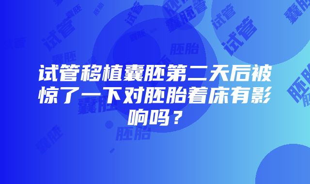 试管移植囊胚第二天后被惊了一下对胚胎着床有影响吗？