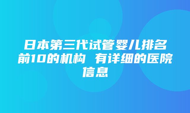 日本第三代试管婴儿排名前10的机构 有详细的医院信息