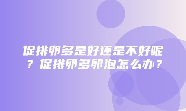 促排卵多是好还是不好呢？促排卵多卵泡怎么办？