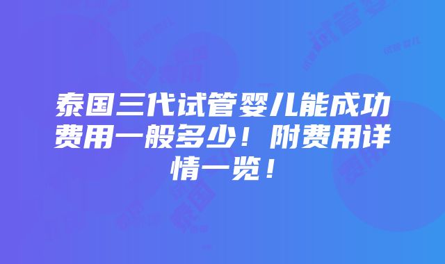 泰国三代试管婴儿能成功费用一般多少！附费用详情一览！