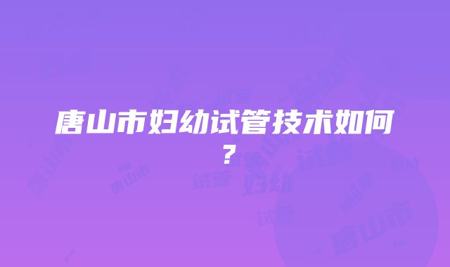 唐山市妇幼试管技术如何？