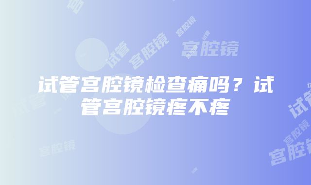 试管宫腔镜检查痛吗？试管宫腔镜疼不疼