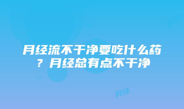 月经流不干净要吃什么药？月经总有点不干净