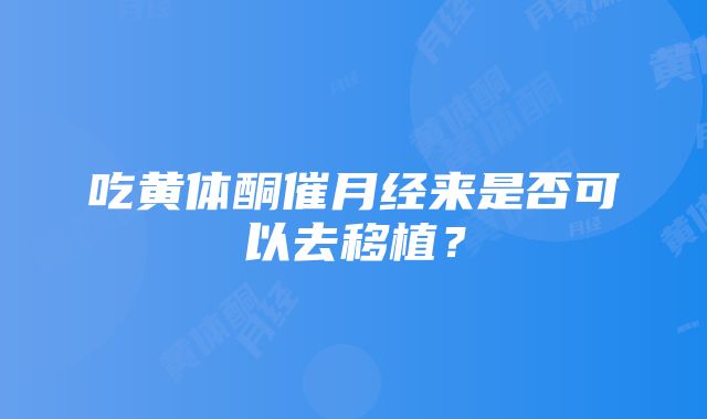 吃黄体酮催月经来是否可以去移植？