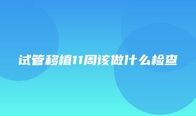 试管移植11周该做什么检查