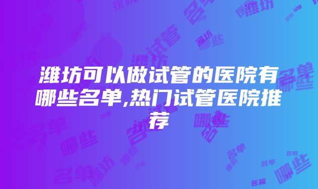 潍坊可以做试管的医院有哪些名单,热门试管医院推荐