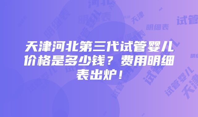 天津河北第三代试管婴儿价格是多少钱？费用明细表出炉！