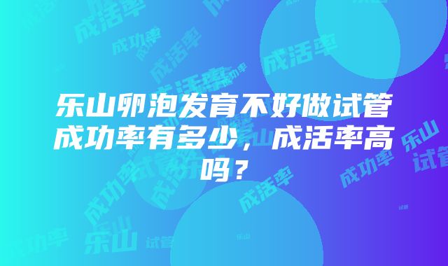 乐山卵泡发育不好做试管成功率有多少，成活率高吗？