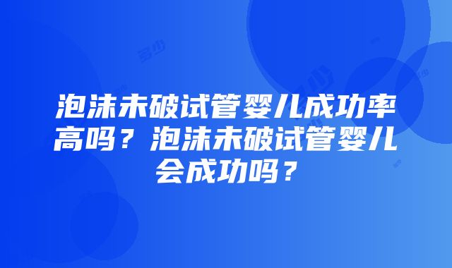 泡沫未破试管婴儿成功率高吗？泡沫未破试管婴儿会成功吗？