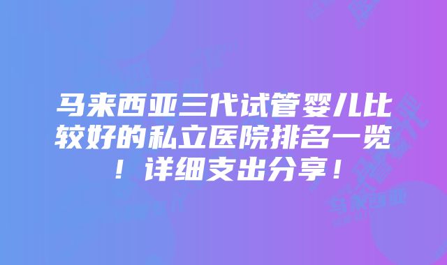 马来西亚三代试管婴儿比较好的私立医院排名一览！详细支出分享！