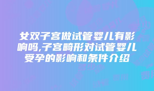 女双子宫做试管婴儿有影响吗,子宫畸形对试管婴儿受孕的影响和条件介绍