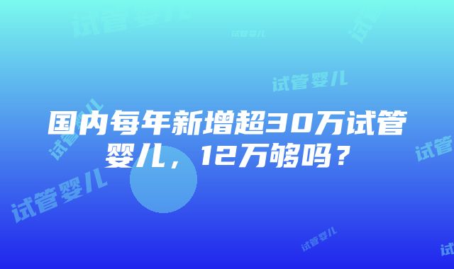 国内每年新增超30万试管婴儿，12万够吗？