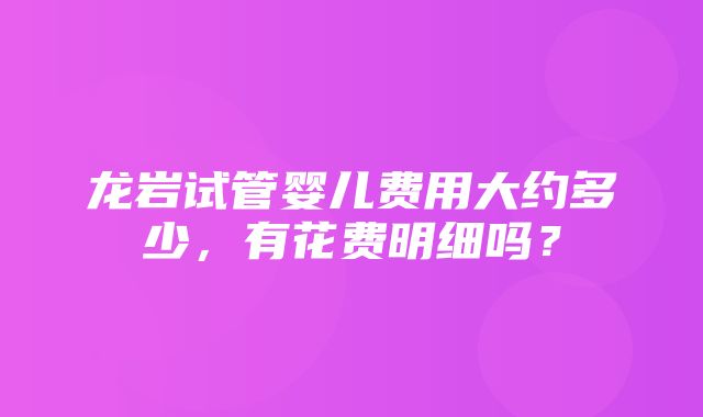 龙岩试管婴儿费用大约多少，有花费明细吗？