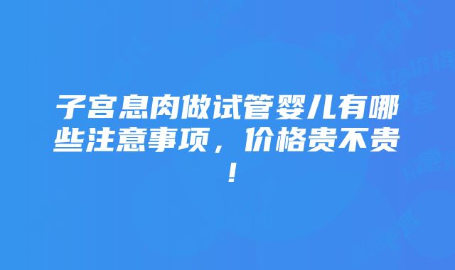 子宫息肉做试管婴儿有哪些注意事项，价格贵不贵！