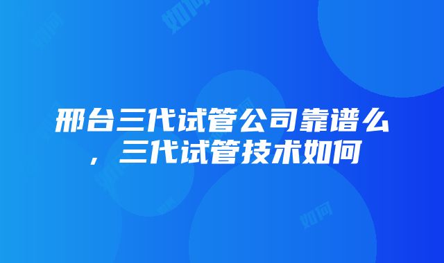 邢台三代试管公司靠谱么，三代试管技术如何