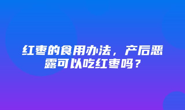 红枣的食用办法，产后恶露可以吃红枣吗？