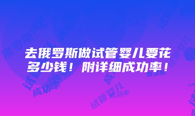 去俄罗斯做试管婴儿要花多少钱！附详细成功率！