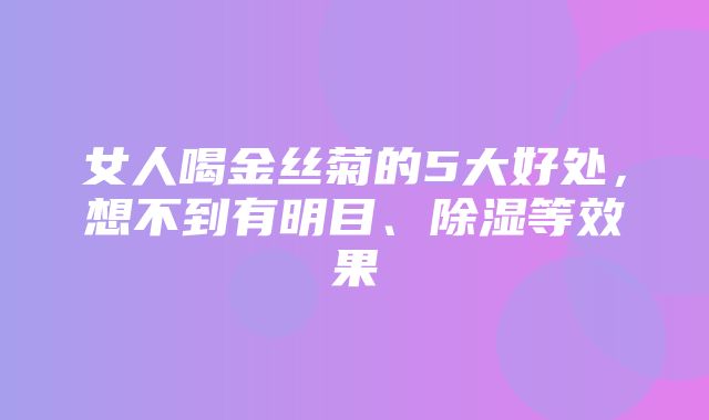 女人喝金丝菊的5大好处，想不到有明目、除湿等效果