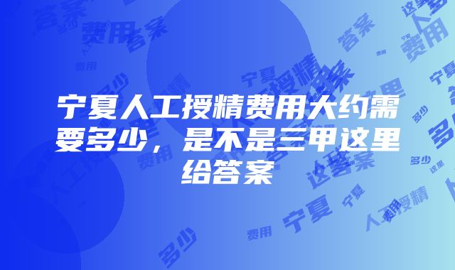 宁夏人工授精费用大约需要多少，是不是三甲这里给答案