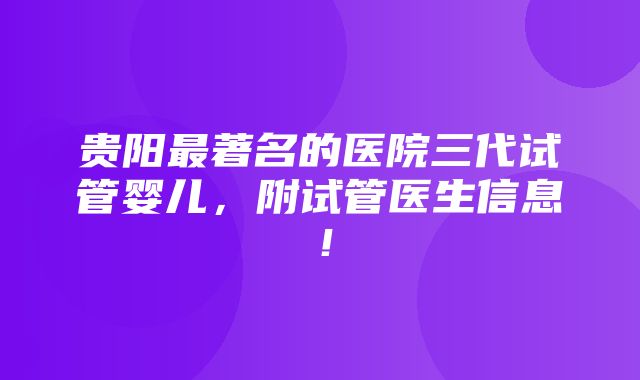 贵阳最著名的医院三代试管婴儿，附试管医生信息！