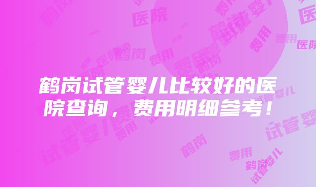 鹤岗试管婴儿比较好的医院查询，费用明细参考！