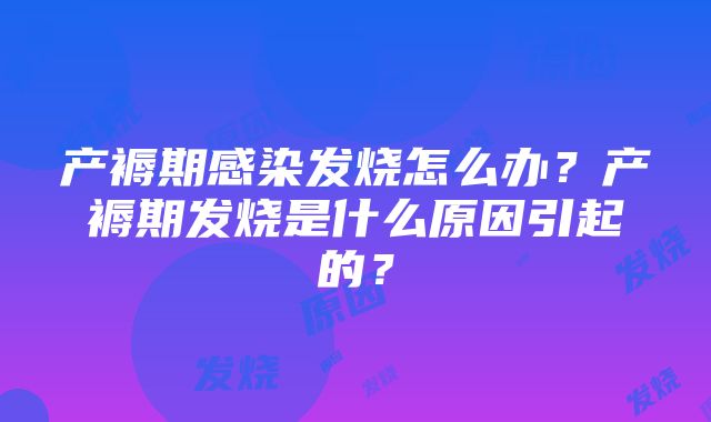 产褥期感染发烧怎么办？产褥期发烧是什么原因引起的？