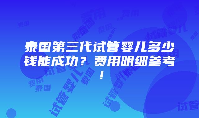 泰国第三代试管婴儿多少钱能成功？费用明细参考！