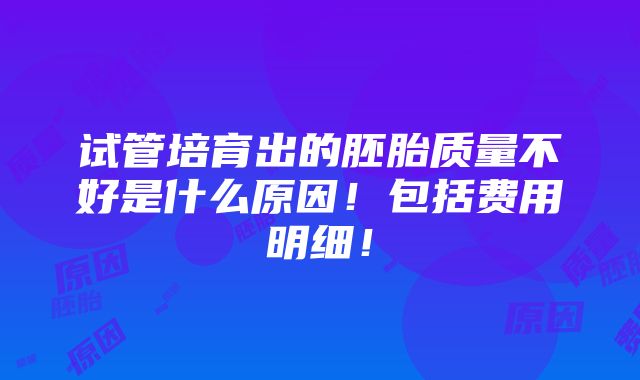 试管培育出的胚胎质量不好是什么原因！包括费用明细！